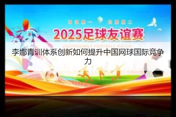 李娜青训体系创新如何提升中国网球国际竞争力