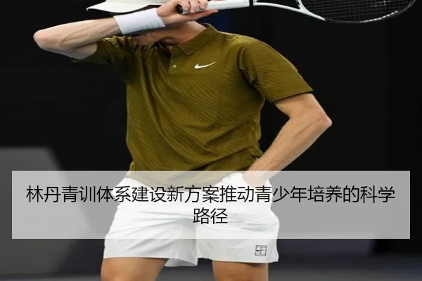 林丹青训体系建设新方案推动青少年培养的科学路径