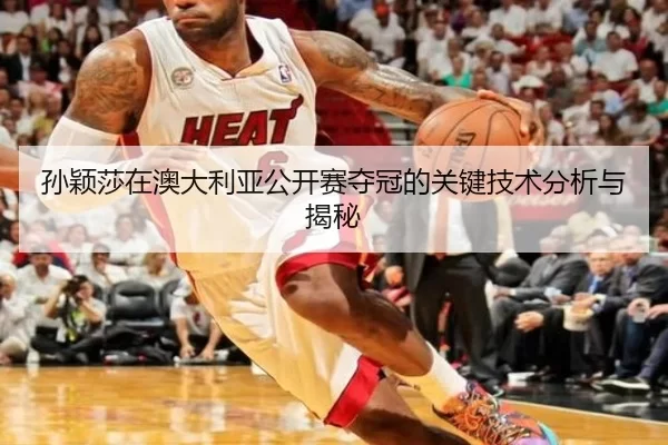 孙颖莎在澳大利亚公开赛夺冠的关键技术分析与揭秘
