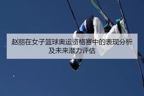赵丽在女子篮球奥运资格赛中的表现分析及未来潜力评估