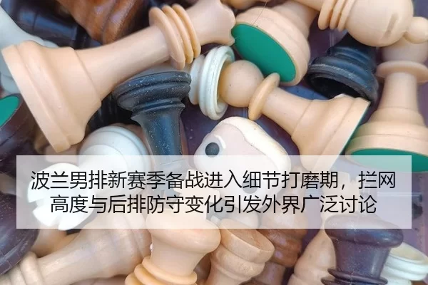 波兰男排新赛季备战进入细节打磨期，拦网高度与后排防守变化引发外界广泛讨论
